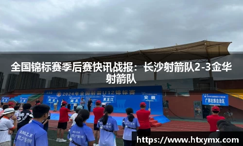 全国锦标赛季后赛快讯战报：长沙射箭队2-3金华射箭队