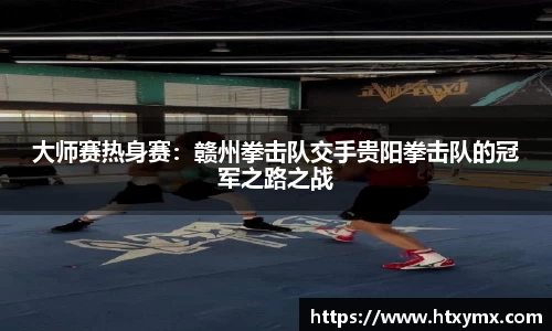 大师赛热身赛：赣州拳击队交手贵阳拳击队的冠军之路之战