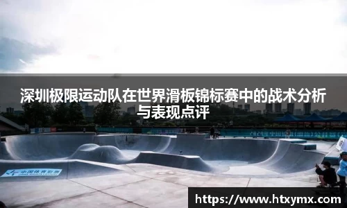 深圳极限运动队在世界滑板锦标赛中的战术分析与表现点评
